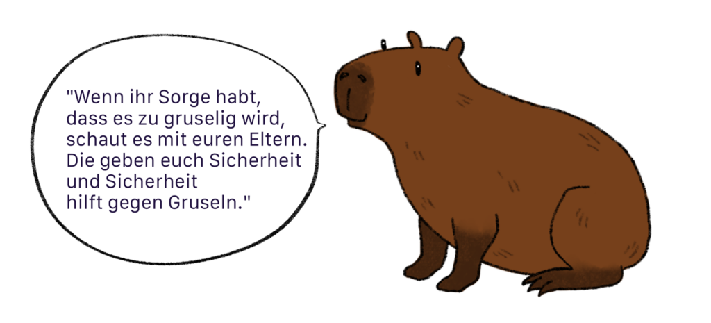 Ein braunes Capybara sitzt mit ausgestreckten Vorderläufen auf seinem Hinterteil. Es lächelt sanftmütig. Wir blicken auf seine rechte Körperseite Sprechblase: „Wenn ihr Sorge habt, dass es zu gruselig wird, schaut es mit euren Eltern. Die geben euch Sicherheit und Sicherheit hilft gegen Gruseln.